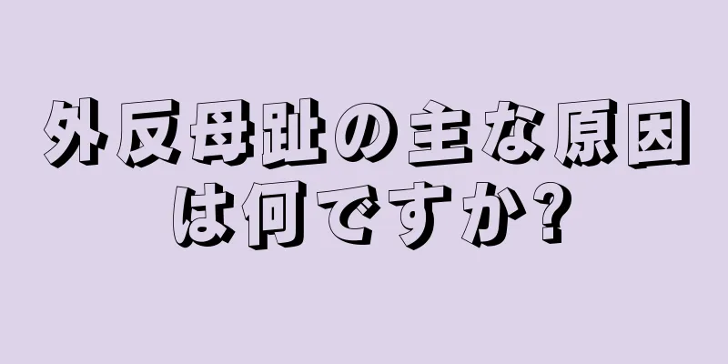 外反母趾の主な原因は何ですか?