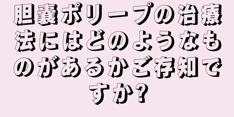 胆嚢ポリープの治療法にはどのようなものがあるかご存知ですか?
