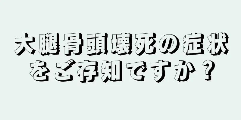 大腿骨頭壊死の症状をご存知ですか？
