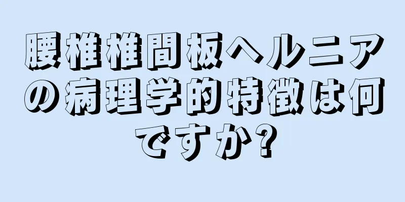 腰椎椎間板ヘルニアの病理学的特徴は何ですか?