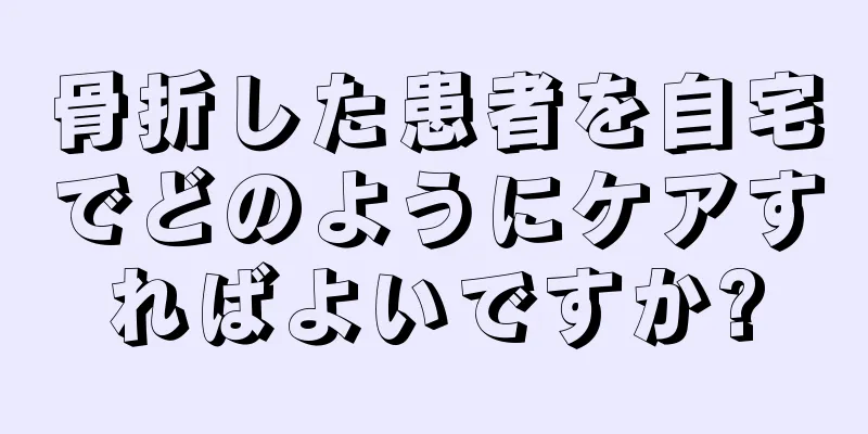 骨折した患者を自宅でどのようにケアすればよいですか?