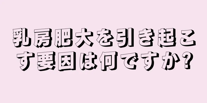 乳房肥大を引き起こす要因は何ですか?