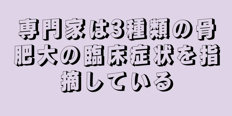 専門家は3種類の骨肥大の臨床症状を指摘している