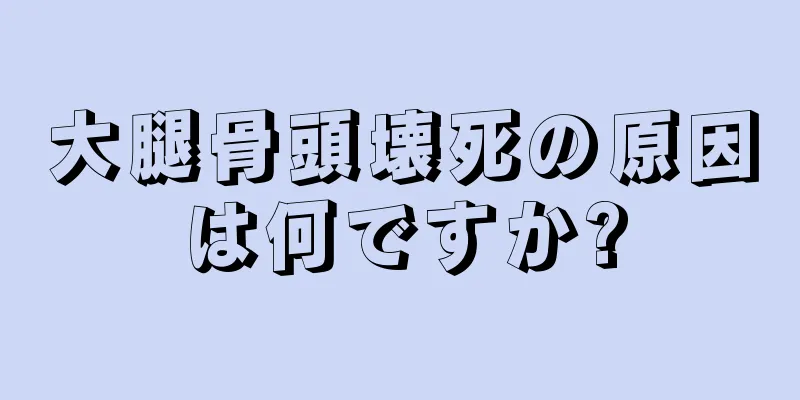 大腿骨頭壊死の原因は何ですか?