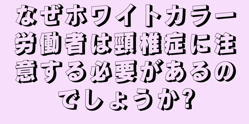 なぜホワイトカラー労働者は頸椎症に注意する必要があるのでしょうか?