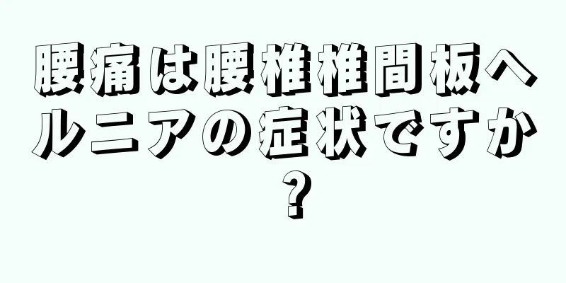 腰痛は腰椎椎間板ヘルニアの症状ですか？