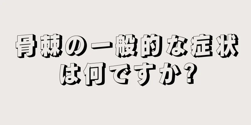 骨棘の一般的な症状は何ですか?
