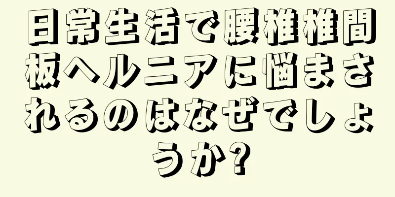 日常生活で腰椎椎間板ヘルニアに悩まされるのはなぜでしょうか?