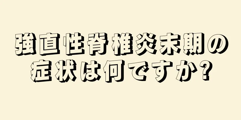 強直性脊椎炎末期の症状は何ですか?
