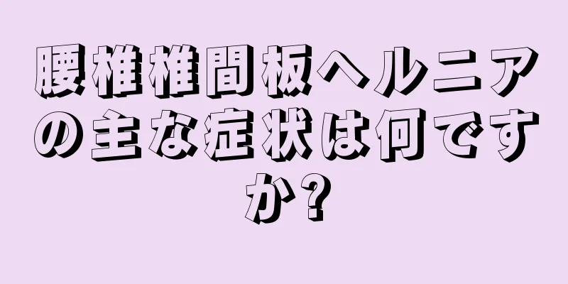 腰椎椎間板ヘルニアの主な症状は何ですか?