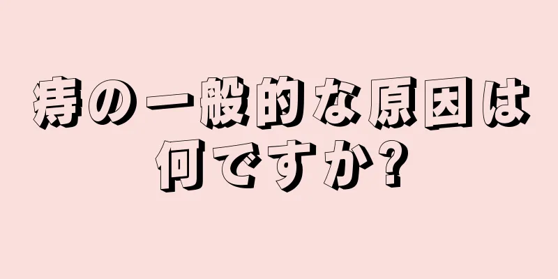 痔の一般的な原因は何ですか?