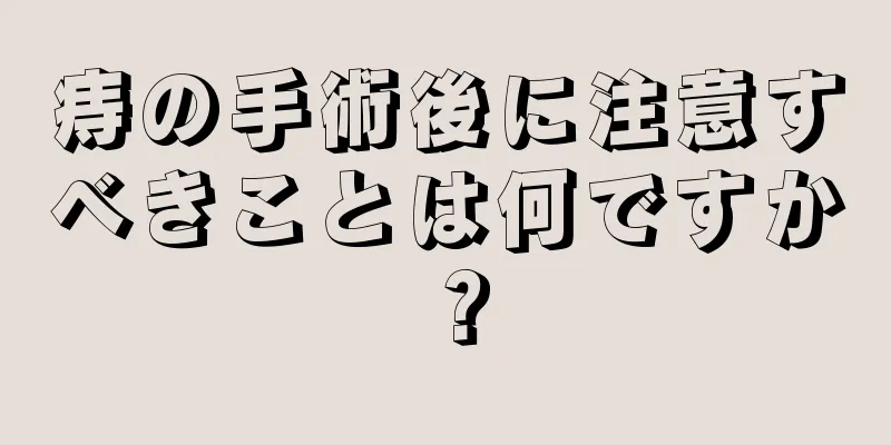痔の手術後に注意すべきことは何ですか？