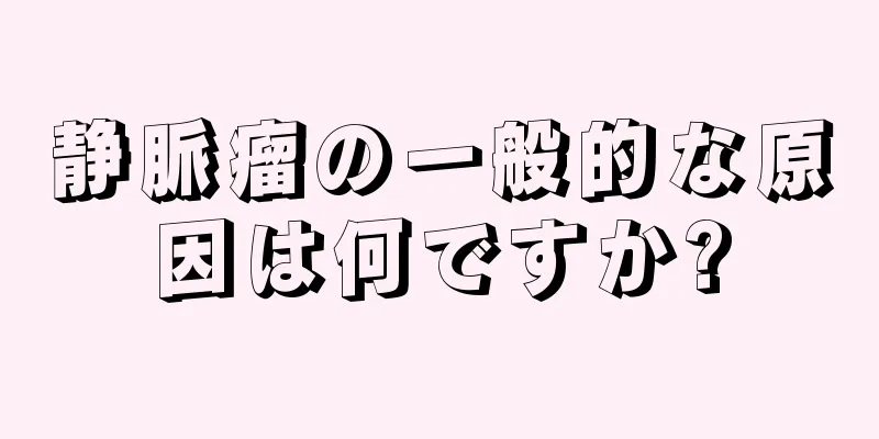 静脈瘤の一般的な原因は何ですか?