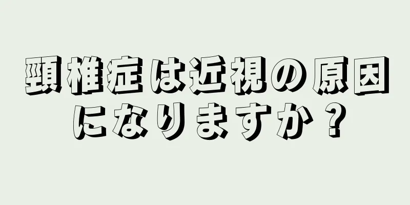 頸椎症は近視の原因になりますか？