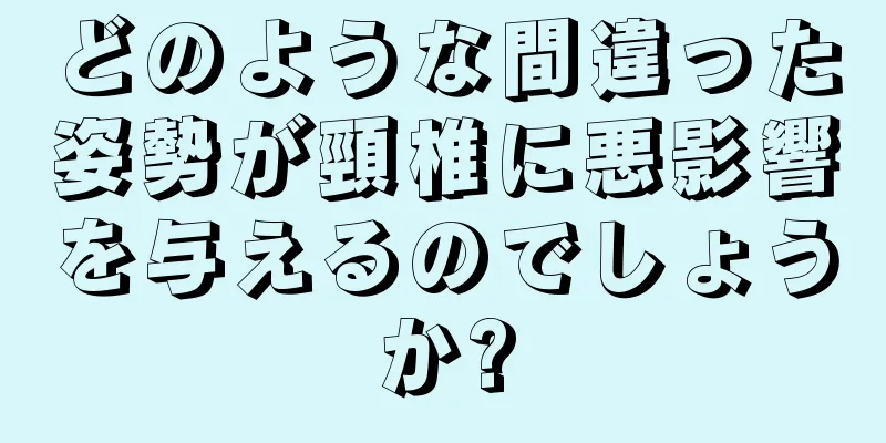 どのような間違った姿勢が頸椎に悪影響を与えるのでしょうか?