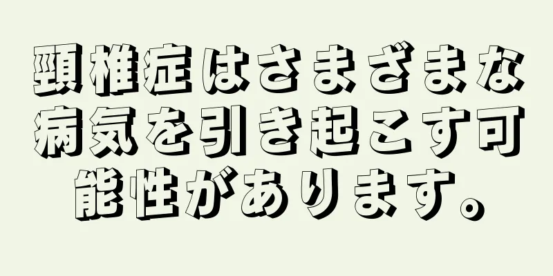 頸椎症はさまざまな病気を引き起こす可能性があります。