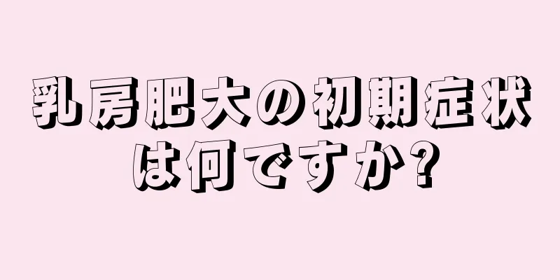 乳房肥大の初期症状は何ですか?