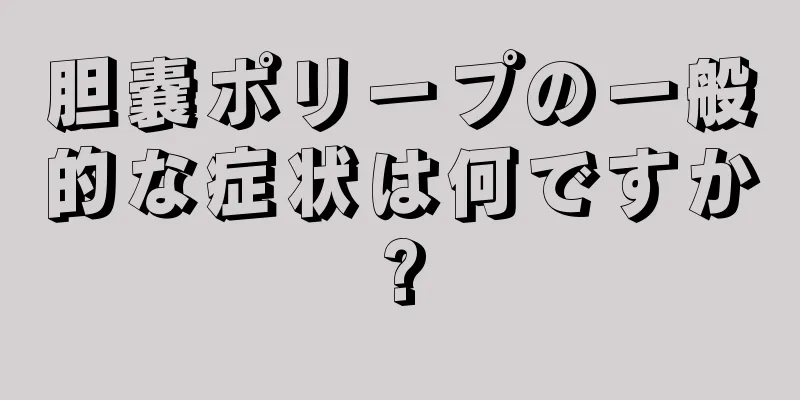胆嚢ポリープの一般的な症状は何ですか?