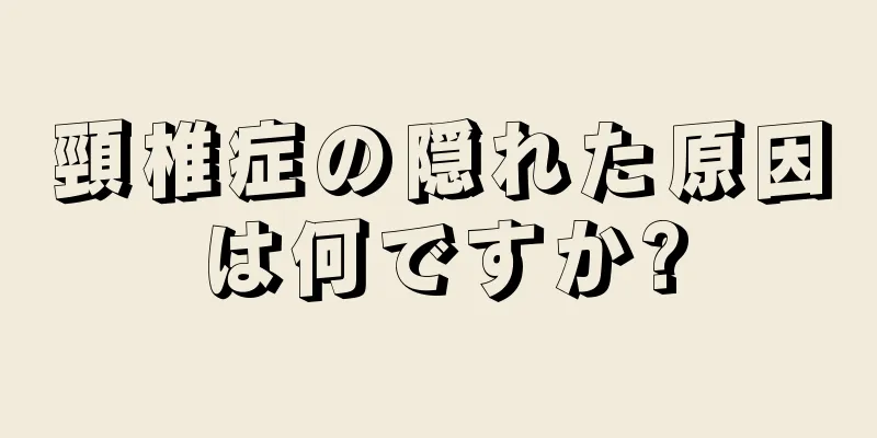 頸椎症の隠れた原因は何ですか?