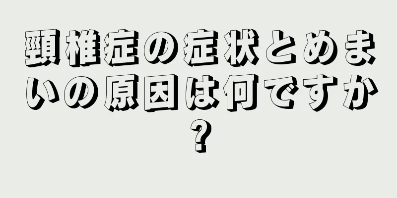 頸椎症の症状とめまいの原因は何ですか?