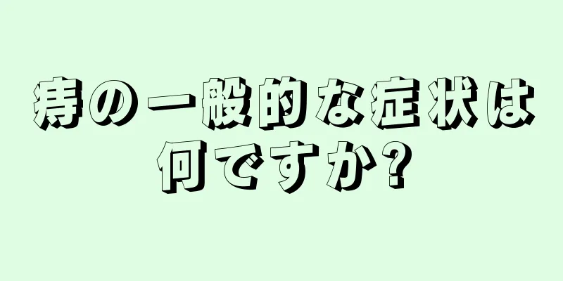痔の一般的な症状は何ですか?