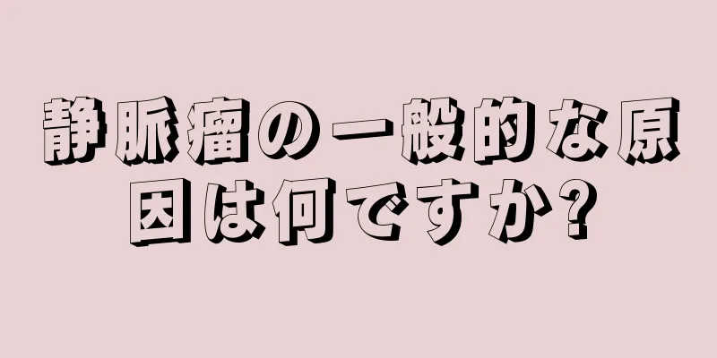 静脈瘤の一般的な原因は何ですか?