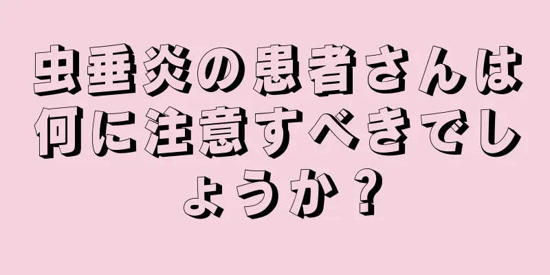 虫垂炎の患者さんは何に注意すべきでしょうか？