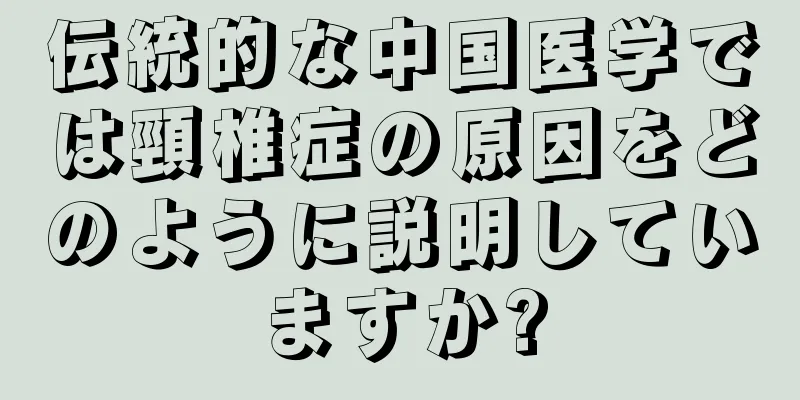 伝統的な中国医学では頸椎症の原因をどのように説明していますか?