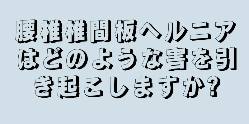 腰椎椎間板ヘルニアはどのような害を引き起こしますか?