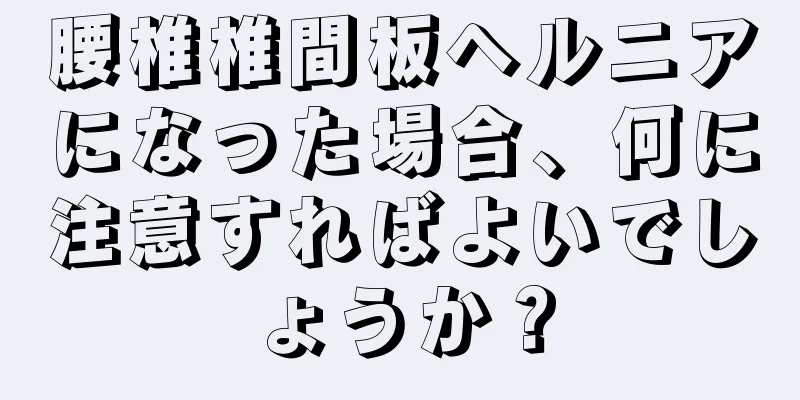 腰椎椎間板ヘルニアになった場合、何に注意すればよいでしょうか？