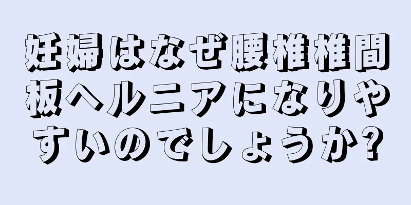 妊婦はなぜ腰椎椎間板ヘルニアになりやすいのでしょうか?