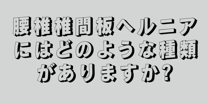 腰椎椎間板ヘルニアにはどのような種類がありますか?