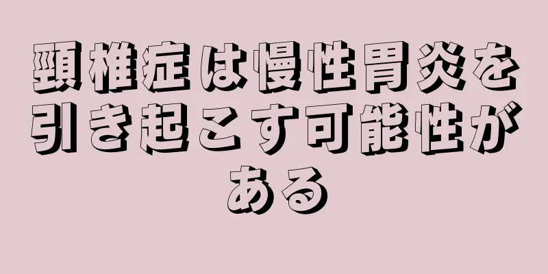 頸椎症は慢性胃炎を引き起こす可能性がある