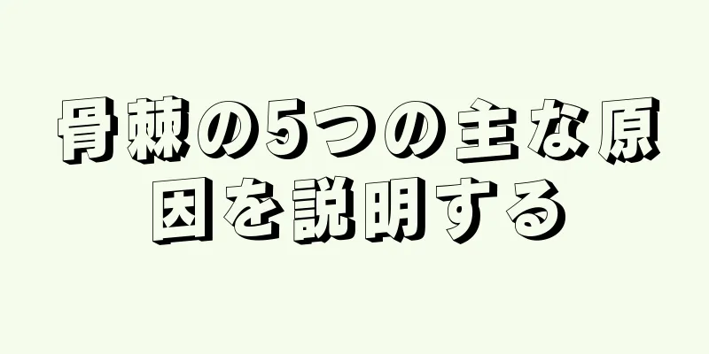 骨棘の5つの主な原因を説明する