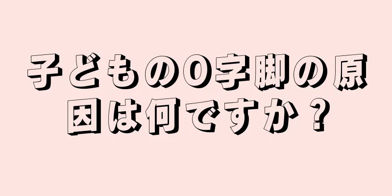 子どものO字脚の原因は何ですか？