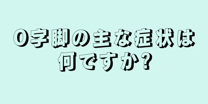 O字脚の主な症状は何ですか?