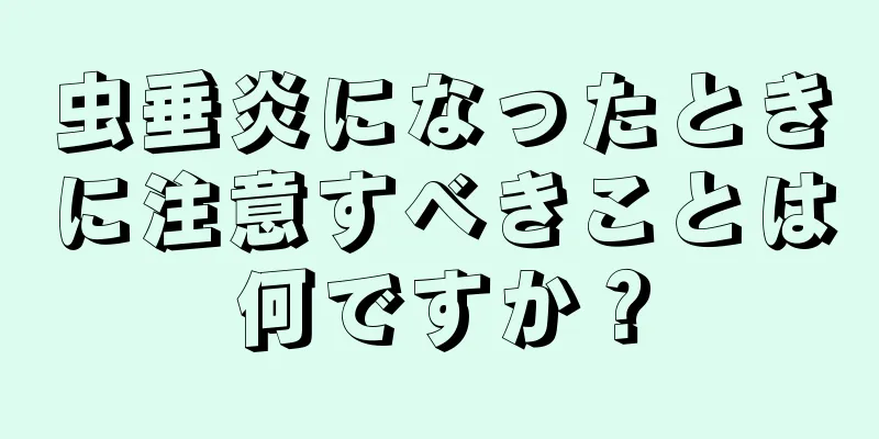 虫垂炎になったときに注意すべきことは何ですか？