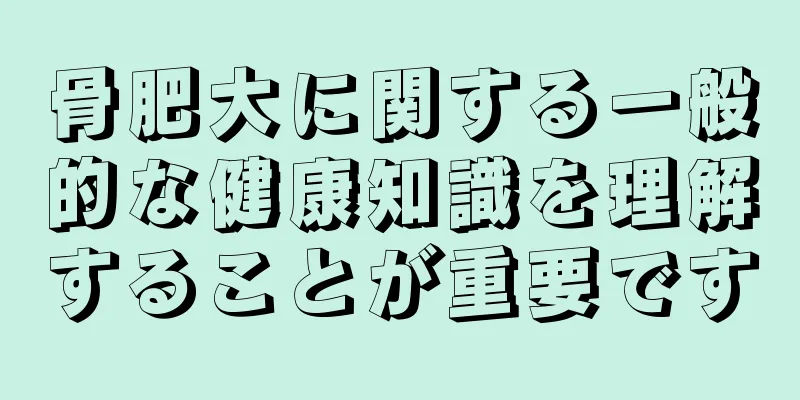 骨肥大に関する一般的な健康知識を理解することが重要です