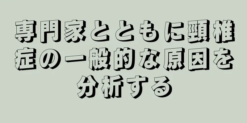 専門家とともに頸椎症の一般的な原因を分析する