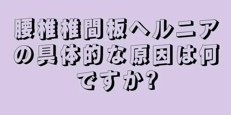 腰椎椎間板ヘルニアの具体的な原因は何ですか?