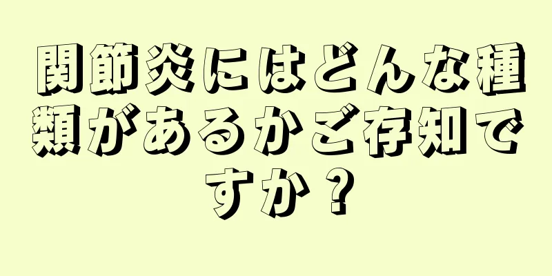 関節炎にはどんな種類があるかご存知ですか？
