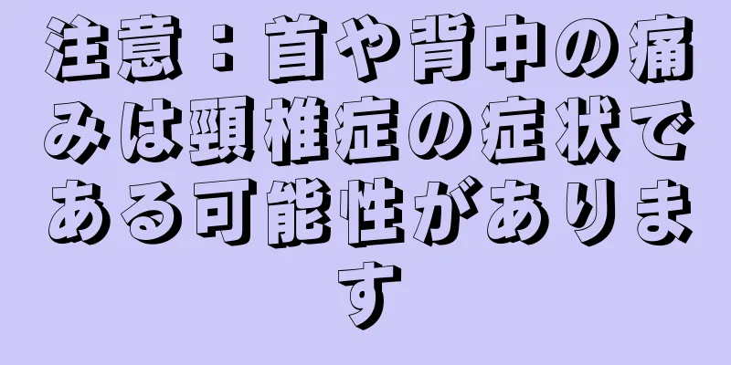 注意：首や背中の痛みは頸椎症の症状である可能性があります