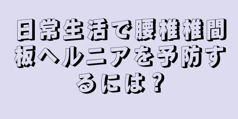 日常生活で腰椎椎間板ヘルニアを予防するには？