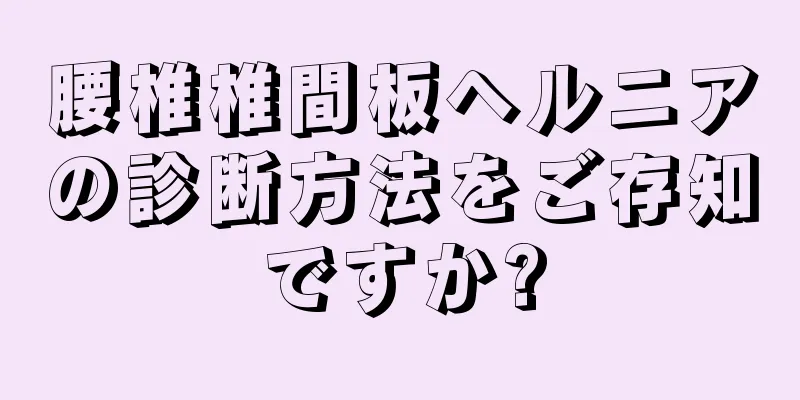 腰椎椎間板ヘルニアの診断方法をご存知ですか?