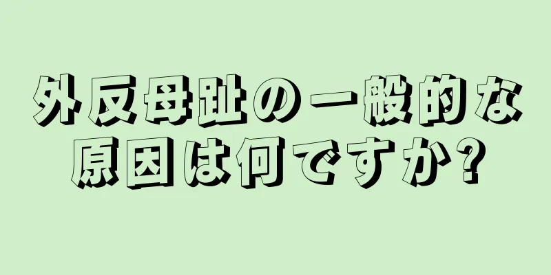 外反母趾の一般的な原因は何ですか?