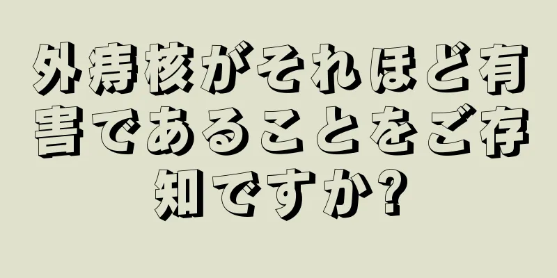 外痔核がそれほど有害であることをご存知ですか?