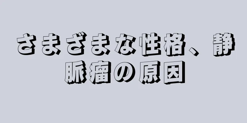 さまざまな性格、静脈瘤の原因