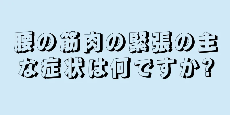 腰の筋肉の緊張の主な症状は何ですか?