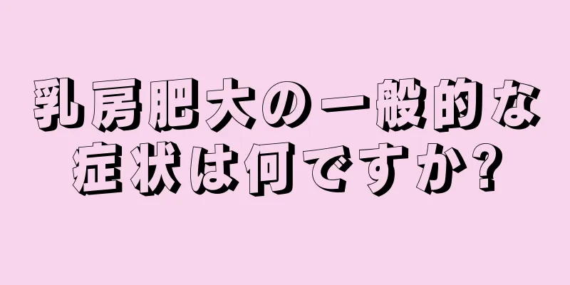 乳房肥大の一般的な症状は何ですか?