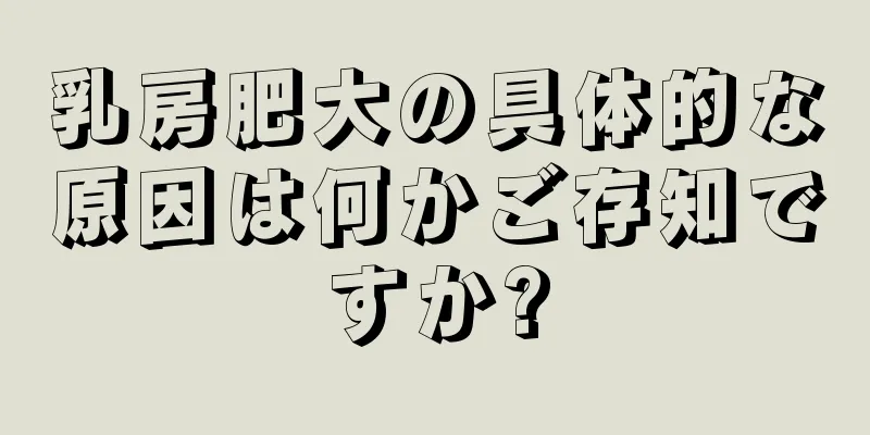 乳房肥大の具体的な原因は何かご存知ですか?